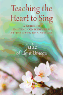 Teaching the Heart to Sing: A Guide to Shifting Consciousness at the Dawn of a New Age