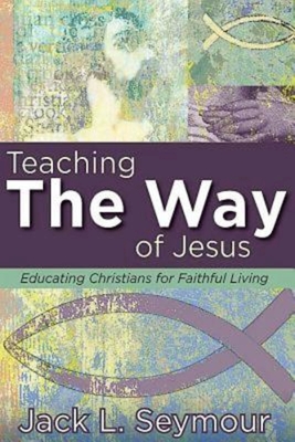 Teaching the Way of Jesus: Educating Christians for Faithful Living - Seymour, Jack L