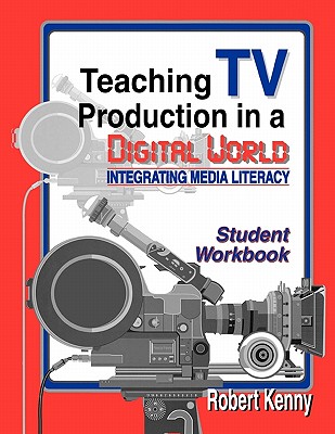 Teaching TV Production in a Digital World: Integrating Media Literacy, Student Edition - Kenny, Robert