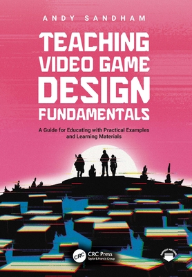 Teaching Video Game Design Fundamentals: A Guide for Educating with Practical Examples and Learning Materials - Sandham, Andy