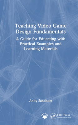 Teaching Video Game Design Fundamentals: A Guide for Educating with Practical Examples and Learning Materials - Sandham, Andy