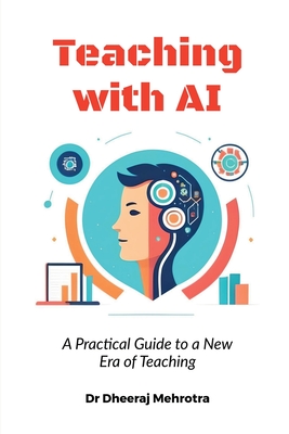 Teaching with AI: A Practical Guide to New Era of Teaching: A Practical Guide to New Era of Teachinge: A Practical Guide to New Era of Teaching - Dr Dheeraj Mehrotra