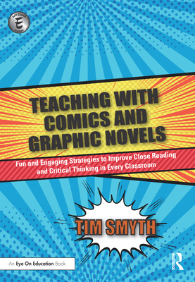 Teaching with Comics and Graphic Novels: Fun and Engaging Strategies to Improve Close Reading and Critical Thinking in Every Classroom - Smyth, Tim