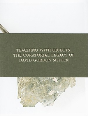 Teaching with Objects: The Curatorial Legacy of David Gordon Mitten - Brauer, Amy (Editor), and Bennett, Michael (Contributions by), and Cohen, Ada (Contributions by)
