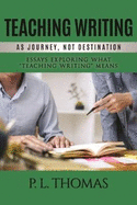 Teaching Writing as Journey, Not Destination: Essays Exploring What "Teaching Writing" Means