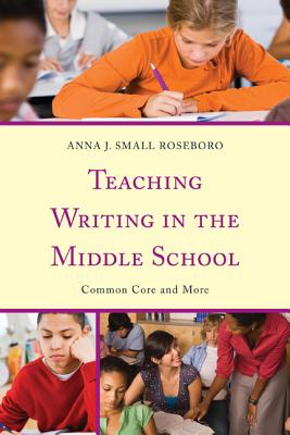 Teaching Writing in the Middle School: Common Core and More - Small Roseboro, Anna J, and Bigelow, Terry (Foreword by), and Schultze, Quentin J (Preface by)