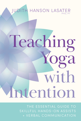 Teaching Yoga with Intention: The Essential Guide to Skillful Hands-On Assists and Verbal Communication - Lasater, Judith Hanson