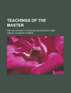 Teachings of the Master: With an Attempt to Explain and Enforce Them - Turner, Samuel Hulbeart