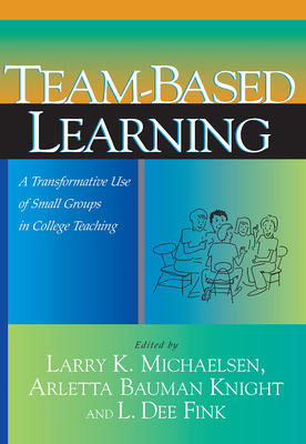 Team-Based Learning: A Transformative Use of Small Groups in College Teaching - Michaelsen, Larry K (Editor), and Bauman Knight, Arletta (Editor), and Fink, L Dee (Editor)