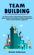 Team Building: The Ultimate Guide to Build & Manage Winning Teams (Quickly Increase Team Building and Project Management Skills for Better Employee Engagement)