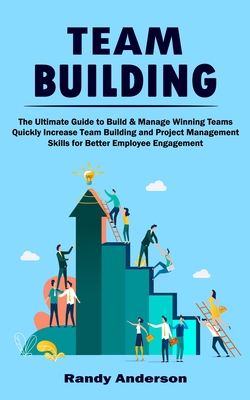 Team Building: The Ultimate Guide to Build & Manage Winning Teams (Quickly Increase Team Building and Project Management Skills for Better Employee Engagement) - Anderson, Randy