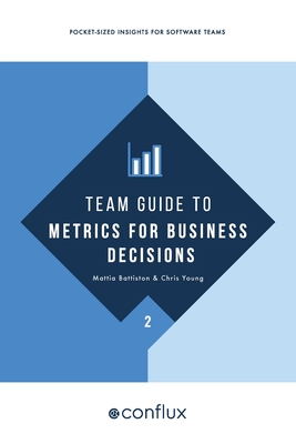 Team Guide to Metrics for Business Decisions: Pocket-sized insights for software teams - Battiston, Mattia, and Young, Chris