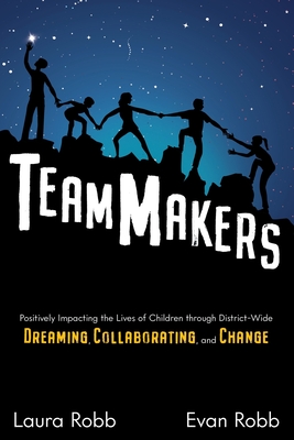 TeamMakers: Positively Impacting the Lives of Children through District-Wide Dreaming, Collaborating, and Change - Robb, Laura, and Robb, Evan