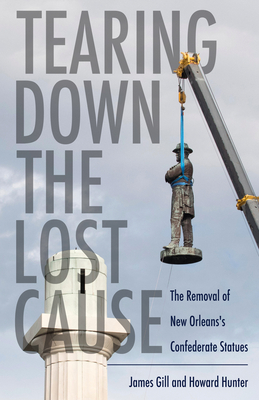 Tearing Down the Lost Cause: The Removal of New Orleans's Confederate Statues - Gill, James, and Hunter, Howard