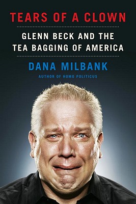 Tears of a Clown: Glenn Beck and the Tea Bagging of America - Milbank, Dana