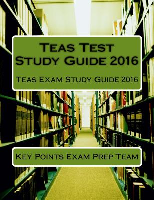 Teas Test Study Guide 2016: Teas Exam Study Guide 2016 - Exam Prep Team, Key Points