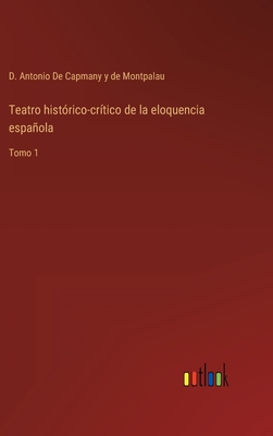 Teatro histrico-crtico de la eloquencia espaola: Tomo 1 - de Capmany Y de Montpalau, D Antonio