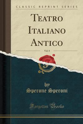 Teatro Italiano Antico, Vol. 8 (Classic Reprint) - Speroni, Sperone