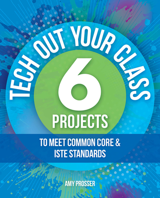 Tech Out Your Classroom: 6 Projects to Meet Common Core & ISTE Standards - Prosser, Amy