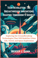 Tech Revolution: The Breakthrough Innovations Shaping Tomorrow's Society: Exploring the Groundbreaking Technologies That Will Redefine Urban Life, Travel, and Space Exploration