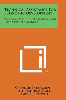 Technical Assistance for Economic Development: Program of the United Nations and the Specialized Agencies - Carnegie Endowment International Peace, and Shotwell, James T (Foreword by)