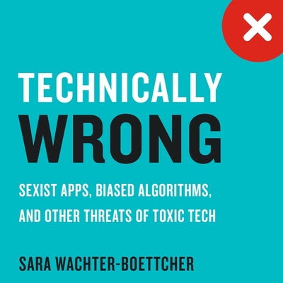 Technically Wrong: Sexist Apps, Biased Algorithms, and Other Threats of Toxic Tech - Emmes, Andrea (Read by), and Wachter-Boettcher, Sara