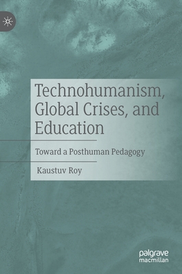 Technohumanism, Global Crises, and Education: Toward a Posthuman Pedagogy - Roy, Kaustuv