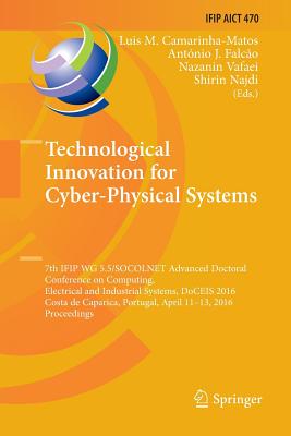 Technological Innovation for Cyber-Physical Systems: 7th Ifip Wg 5.5/Socolnet Advanced Doctoral Conference on Computing, Electrical and Industrial Systems, Doceis 2016, Costa de Caparica, Portugal, April 11-13, 2016, Proceedings - Camarinha-Matos, Luis M (Editor), and J Falco, Antnio (Editor), and Vafaei, Nazanin (Editor)