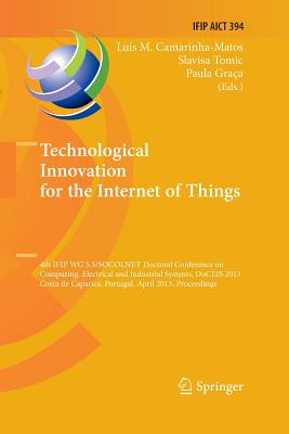 Technological Innovation for the Internet of Things: 4th Ifip Wg 5.5/Socolnet Doctoral Conference on Computing, Electrical and Industrial Systems, Doceis 2013, Costa de Caparica, Portugal, April 15-17, 2013, Proceedings - Camarinha-Matos, Luis M (Editor), and Tomic, Slavisa (Editor), and Graca, Paula (Editor)