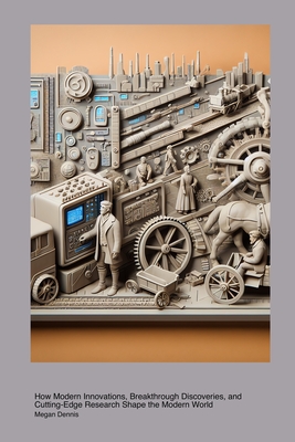Technological Integration in Contemporary History: How Modern Innovations, Breakthrough Discoveries, and Cutting-Edge Research Shape the Modern World - Dennis, Megan