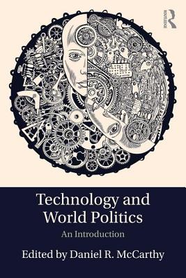 Technology and World Politics: An Introduction - McCarthy, Daniel R (Editor)