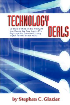 Technology Deals, Case Studies for Officers, Directors, Investors, and General Counsels about IPO's, Mergers, Acquisitions, Venture Capital, Licensing, Litigation, Settlements, Due Diligence and Patent Strategies - Glazier, Stephen C