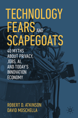 Technology Fears and Scapegoats: 40 Myths About Privacy, Jobs, AI, and Today's Innovation Economy - Atkinson, Robert D., and Moschella, David