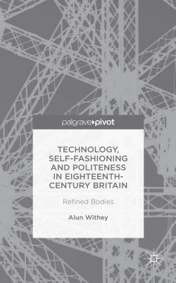 Technology, Self-Fashioning and Politeness in Eighteenth-Century Britain: Refined Bodies - Withey, A