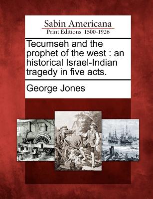 Tecumseh and the Prophet of the West: An Historical Israel-Indian Tragedy in Five Acts. - Jones, George