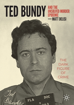 Ted Bundy and The Unsolved Murder Epidemic: The Dark Figure of Crime - DeLisi, Matt