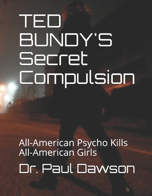 TED BUNDY'S Secret Compulsion: All-American Psycho Kills All-American Girls - Dawson, Paul