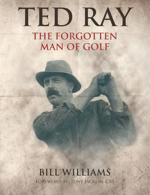 Ted Ray: The Forgotten Man of Golf - Williams, Bill, Dr.