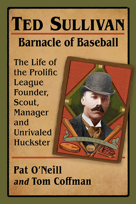 Ted Sullivan, Barnacle of Baseball: The Life of the Prolific League Founder, Scout, Manager and Unrivaled Huckster - O'Neill, Pat, and Coffman, Tom