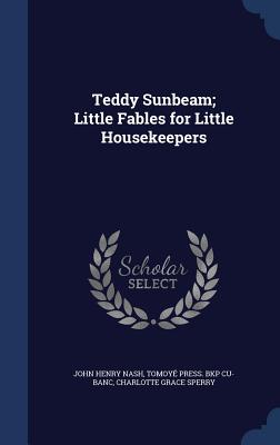 Teddy Sunbeam; Little Fables for Little Housekeepers - Nash, John Henry, and Cu-Banc, Tomoy Press Bkp, and Sperry, Charlotte Grace