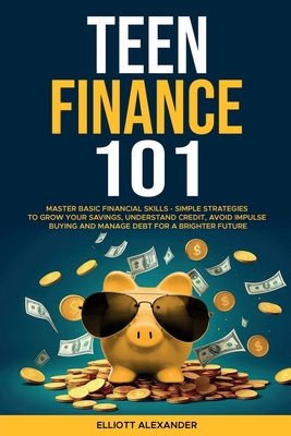 Teen Finance 101: Master Basic Financial Skills - Simple Strategies to Grow Your Savings, Understand Credit, Avoid Impulse Buying And Manage Debt For A Brighter Future - Alexander, Elliott