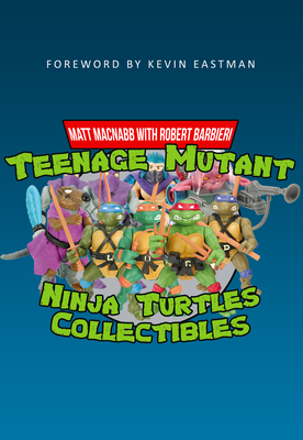 Teenage Mutant Ninja Turtles Collectibles - Macnabb, Matt, and Barbieri, Robert (Contributions by), and Eastman, Kevin (Foreword by)