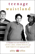 Teenage Waistland: A Former Fat Kid Weighs in on Living Large, Losing Weight, and How Parents Can (and Can't) Help - Ellin, Abby