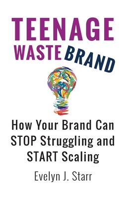 Teenage Wastebrand: How Your Brand Can Stop Struggling and Start Scaling - Starr, Evelyn J