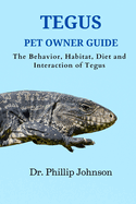 Tegus Pet Owner Guide: The Behavior, Habitat, Diet and Interaction of Tegus
