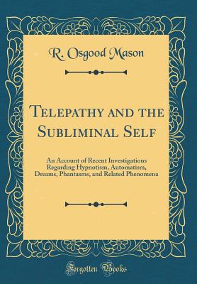 Telepathy and the Subliminal Self: An Account of Recent Investigations Regarding Hypnotism, Automatism, Dreams, Phantasms, and Related Phenomena (Classic Reprint) - Mason, R Osgood