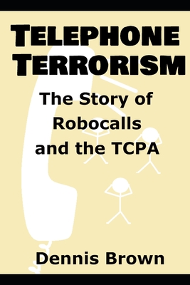 Telephone Terrorism: The Story of Robocalls and the TCPA - Brown, Dennis