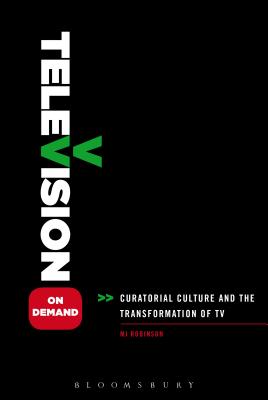 Television on Demand: Curatorial Culture and the Transformation of TV - Robinson, MJ, Dr.