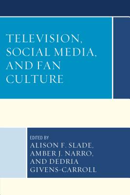 Television, Social Media, and Fan Culture - Slade, Alison F (Editor), and Narro, Amber J (Editor), and Givens-Carroll, Dedria (Editor)