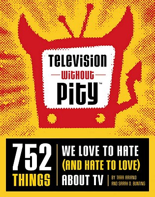 Television Without Pity: 752 Things We Love to Hate (and Hate to Love) about TV - Ariano, Tara, and Bunting, Sarah